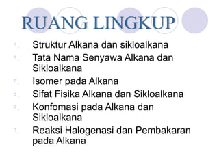 Struktur Alkana dan sikloalkana Tata Nama Senyawa Alkana dan Sikloalkana Isomer pada Alkana Sifat Fisika Alkana dan Sikloalkana Konfomasi pada Alkana dan Sikloalkana Reaksi Halogenasi dan Pembakaran pada Alkana  RUANG LINGKUP 