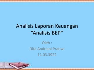 Analisis Laporan Keuangan
“Analisis BEP”
Oleh :
Dita Andriani Pratiwi
11.03.3922
 