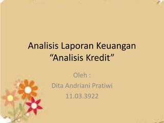 Analisis Laporan Keuangan
“Analisis Kredit”
Oleh :
Dita Andriani Pratiwi
11.03.3922
 