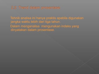 Tehnik analisa ini hanya praktis apabila digunakan
jangka waktu lebih dari tiga tahun.
Dalam menganalisa mengunakan indeks yang
dinyatakan dalam prosentase.
 