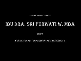TERIMA KASIH KEPAdA :
IbU dRA. SRI PURwATI w, MbA
SERTA
SEMUA TEMAN-TEMAN AKUNTANSI SEMESTER 6
 