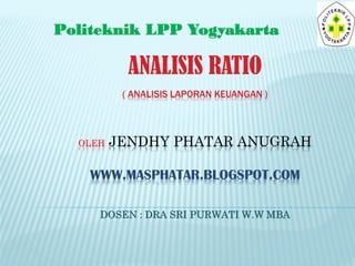 ANALISIS RATIO
( ANALISIS LAPORAN KEUANGAN )
OLEH JENDHY PHATAR ANUGRAH
WWW.MASPHATAR.BLOGSPOT.COM
DOSEN : DRA SRI PURWATI W.W MBA
Politeknik LPP Yogyakarta
 