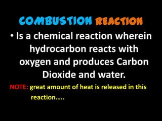 COMBUSTION REACTION
• Is a chemical reaction wherein
      hydrocarbon reacts with
   oxygen and produces Carbon
         Dioxide and water.
NOTE: great amount of heat is released in this
      reaction…..
 