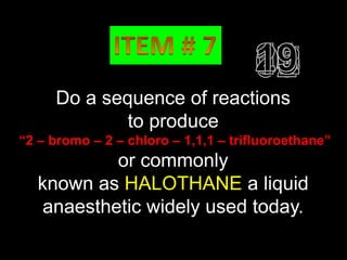 O
     Do a    sequence
                   ║
                        of reactions
                 to produce
“2 – bromo – 2 – chloro – 1,1,1 – trifluoroethane”
            or commonly
   known as HALOTHANE a liquid
    anaesthetic widely used today.
 