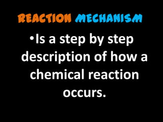 REACTION MECHANISM
 •Is a step by step
description of how a
 chemical reaction
        occurs.
 