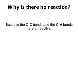 Why is there no reaction? Because the C-C bonds and the C-H bonds are unreactive.  