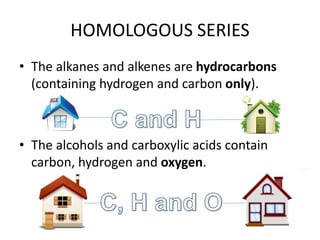 HOMOLOGOUS SERIES
• The alkanes and alkenes are hydrocarbons
(containing hydrogen and carbon only).

• The alcohols and carboxylic acids contain
carbon, hydrogen and oxygen.

 