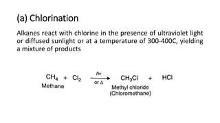 (a) Chlorination
Alkanes react with chlorine in the presence of ultraviolet light
or diffused sunlight or at a temperature of 300-400C, yielding
a mixture of products
 