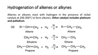 Hydrogenation of alkenes or alkynes
Alkenes or alkynes react with hydrogen in the presence of nickel
catalyst at 200-300°C to form alkanes. Other catalyst includes platinum
and palladium.
 