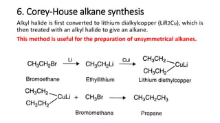 6. Corey-House alkane synthesis
Alkyl halide is first converted to lithium dialkylcopper (LiR2Cu), which is
then treated with an alkyl halide to give an alkane.
This method is useful for the preparation of unsymmetrical alkanes.
 