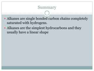 Summary
 Alkanes are single bonded carbon chains completely

saturated with hydrogens.
 Alkanes are the simplest hydrocarbons and they
usually have a linear shape

 