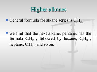Higher alkanesHigher alkanes
 General formulla for alkane series is CGeneral formulla for alkane series is CnnHH2n+22n+2
 we find that the next alkane, pentane, has thewe find that the next alkane, pentane, has the
formula Cformula C55HH1212 , followed by hexane, C, followed by hexane, C66HH1414 ,,
heptane, Cheptane, C77HH1616 , and so on., and so on.
 