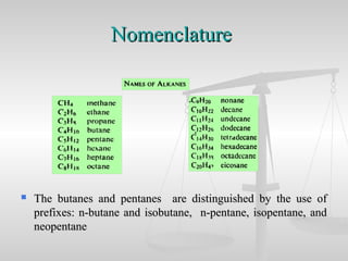 NomenclatureNomenclature
 The butanes and pentanes are distinguished by the use ofThe butanes and pentanes are distinguished by the use of
prefixes: n-butane and isobutane, n-pentane, isopentane, andprefixes: n-butane and isobutane, n-pentane, isopentane, and
neopentaneneopentane
 