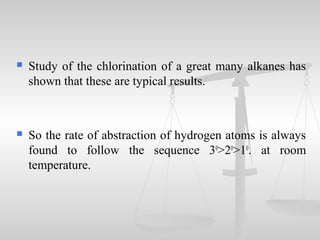  Study of the chlorination of a great many alkanes has
shown that these are typical results.
 So the rate of abstraction of hydrogen atoms is always
found to follow the sequence 30
>20
>10
. at room
temperature.
 