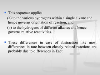  This sequence applies
(a) to the various hydrogens within a single alkane and
hence governs orientation of reaction, and
(b) to the hydrogens of different alkanes and hence
governs relative reactivities.
 These differences in ease of abstraction like most
differences in rate between closely related reactions are
probably due to differences in Eact
 