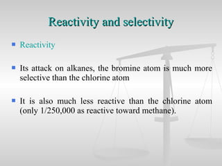  Reactivity
 Its attack on alkanes, the bromine atom is much more
selective than the chlorine atom
 It is also much less reactive than the chlorine atom
(only 1/250,000 as reactive toward methane).
Reactivity and selectivityReactivity and selectivity
 