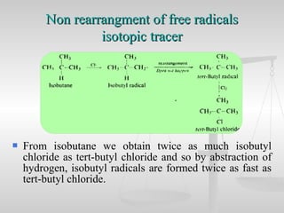  From isobutane we obtain twice as much isobutyl
chloride as tert-butyl chloride and so by abstraction of
hydrogen, isobutyl radicals are formed twice as fast as
tert-butyl chloride.
Non rearrangment of free radicalsNon rearrangment of free radicals
isotopic tracerisotopic tracer
 