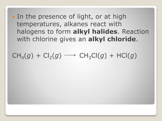  In the presence of light, or at high
temperatures, alkanes react with
halogens to form alkyl halides. Reaction
with chlorine gives an alkyl chloride.
CH4(g) + Cl2(g) CH3Cl(g) + HCl(g)
 