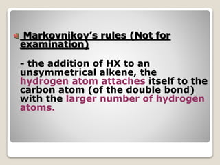 Markovnikov’s rules (Not for
examination)
- the addition of HX to an
unsymmetrical alkene, the
hydrogen atom attaches itself to the
carbon atom (of the double bond)
with the larger number of hydrogen
atoms.
 