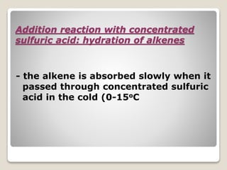 Addition reaction with concentrated
sulfuric acid: hydration of alkenes
- the alkene is absorbed slowly when it
passed through concentrated sulfuric
acid in the cold (0-15oC
 