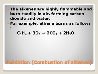 Oxidation (Combustion of alkenes)
 The alkenes are highly flammable and
burn readily in air, forming carbon
dioxide and water.
 For example, ethene burns as follows
:
C2H4 + 3O2 → 2CO2 + 2H2O
 