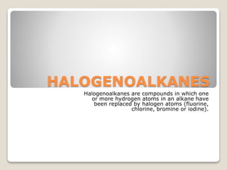 HALOGENOALKANES
Halogenoalkanes are compounds in which one
or more hydrogen atoms in an alkane have
been replaced by halogen atoms (fluorine,
chlorine, bromine or iodine).
 