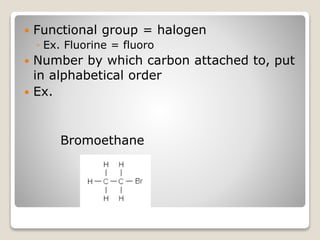  Functional group = halogen
◦ Ex. Fluorine = fluoro
 Number by which carbon attached to, put
in alphabetical order
 Ex.
Bromoethane
 