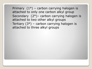 ◦ Primary (1°) – carbon carrying halogen is
attached to only one carbon alkyl group
◦ Secondary (2°)– carbon carrying halogen is
attached to two other alkyl groups
◦ Tertiary (3°) – carbon carrying halogen is
attached to three alkyl groups
 