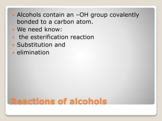Reactions of alcohols
 Alcohols contain an –OH group covalently
bonded to a carbon atom.
 We need know:
 the esterification reaction
 Substitution and
 elimination
 