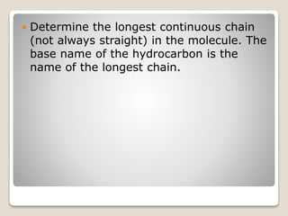  Determine the longest continuous chain
(not always straight) in the molecule. The
base name of the hydrocarbon is the
name of the longest chain.
 