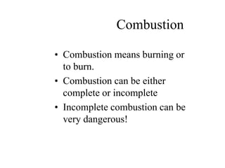 Combustion
• Combustion means burning or
to burn.
• Combustion can be either
complete or incomplete
• Incomplete combustion can be
very dangerous!
 