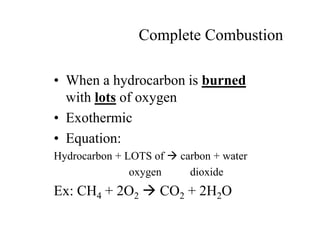 Complete Combustion
• When a hydrocarbon is burned
with lots of oxygen
• Exothermic
• Equation:
Hydrocarbon + LOTS of  carbon + water
oxygen dioxide
Ex: CH4 + 2O2  CO2 + 2H2O
 