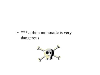 • ***carbon monoxide is very
dangerous!
 