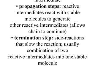 intermediate
• propagation steps: reactive
intermediates react with stable
molecules to generate
other reactive intermediates (allows
chain to continue)
• termination step: side-reactions
that slow the reaction; usually
combination of two
reactive intermediates into one stable
molecule
 