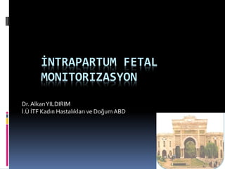 İNTRAPARTUM FETAL
MONITORIZASYON
Dr.AlkanYILDIRIM
İ.Ü İTF Kadın Hastalıkları ve Doğum ABD
 