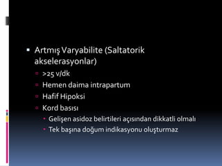  ArtmışVaryabilite (Saltatorik
akselerasyonlar)
 >25 v/dk
 Hemen daima intrapartum
 Hafif Hipoksi
 Kord basısı
 Gelişen asidoz belirtileri açısından dikkatli olmalı
 Tek başına doğum indikasyonu oluşturmaz
 