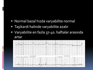  Normal bazal hızda varyabilite normal
 Taşikardi halinde varyabilite azalır
 Varyabilite en fazla 37-40. haftalar arasında
artar
Normal Antenatal KTG
 