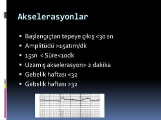 Akselerasyonlar
 Başlangıçtan tepeye çıkış <30 sn
 Amplitüdü >15atım/dk
 15sn < Süre<10dk
 Uzamış akselerasyon> 2 dakika
 Gebelik haftası <32
 Gebelik haftası >32
 