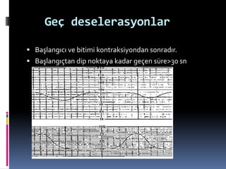 Geç deselerasyonlar
 Başlangıcı ve bitimi kontraksiyondan sonradır.
 Başlangıçtan dip noktaya kadar geçen süre>30 sn
 