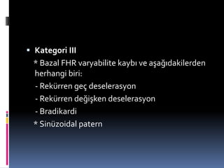  Kategori III
* Bazal FHR varyabilite kaybı ve aşağıdakilerden
herhangi biri:
- Rekürren geç deselerasyon
- Rekürren değişken deselerasyon
- Bradikardi
* Sinüzoidal patern
 