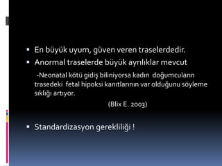  En büyük uyum, güven veren traselerdedir.
 Anormal traselerde büyük ayrılıklar mevcut
-Neonatal kötü gidiş biliniyorsa kadın doğumcuların
trasedeki fetal hipoksi kanıtlarının var olduğunu söyleme
sıklığı artıyor.
(Blix E. 2003)
 Standardizasyon gerekliliği !
 