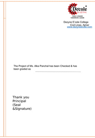 The Project of Ms. Alka Panchal has been Checked & has
been graded as
Dezyne E’cole College
Civil Lines, Ajmer
www.dezyneecole.com
Thank you
Principal
(Seal
&Signature)
 