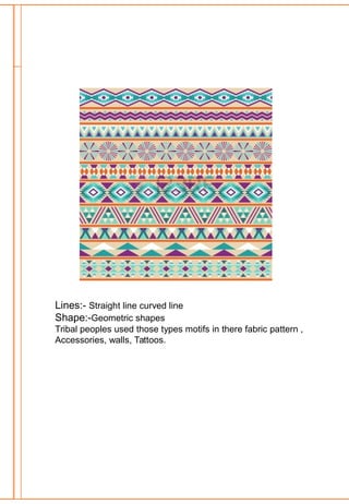 Lines:- Straight line curved line
Shape:-Geometric shapes
Tribal peoples used those types motifs in there fabric pattern ,
Accessories, walls, Tattoos.
 