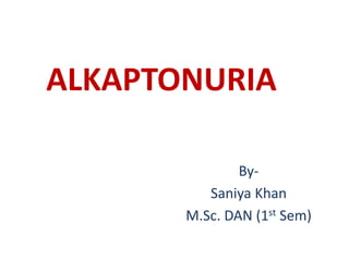 ALKAPTONURIA
By-
Saniya Khan
M.Sc. DAN (1st Sem)
 