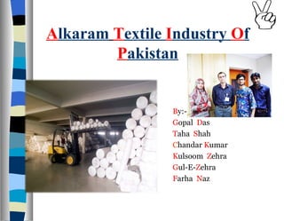 Alkaram Textile Industry Of
        Pakistan


                By:-
                Gopal Das
                Taha Shah
                Chandar Kumar
                Kulsoom Zehra
                Gul-E-Zehra
                Farha Naz
 