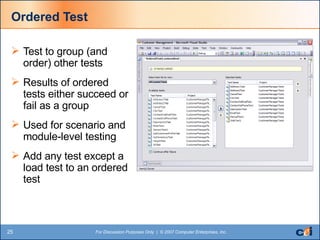 Ordered Test Test to group (and order) other tests Results of ordered tests either succeed or fail as a group Used for scenario and module-level testing Add any test except a load test to an ordered test 