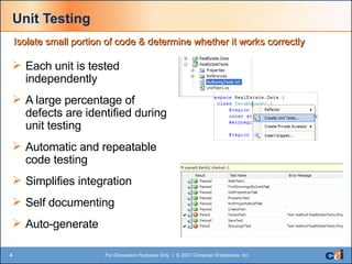 Unit Testing Each unit is tested independently A large percentage of defects are identified during unit testing Automatic and repeatable code testing Simplifies integration Self documenting Auto-generate Isolate small portion of code & determine whether it works correctly 