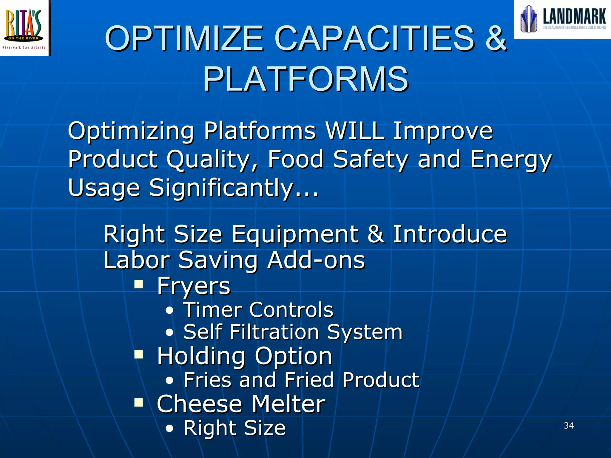 OPTIMIZE CAPACITIES & PLATFORMS Optimizing Platforms WILL Improve Product Quality, Food Safety and Energy Usage Significantly...  Right Size Equipment & Introduce Labor Saving Add-ons Fryers Timer Controls Self Filtration System Holding Option Fries and Fried Product  Cheese Melter  Right Size 