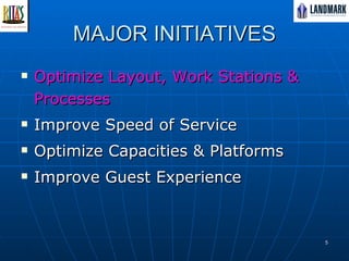 MAJOR INITIATIVES Optimize Layout, Work Stations & Processes Improve Speed of Service Optimize Capacities & Platforms  Improve Guest Experience 