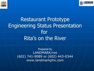     Restaurant Prototype Engineering Status Presentation for  Rita’s on the River Prepared by LANDMARK/res (602) 741-9089 or (602) 443-0344 www.landmarkphx.com 